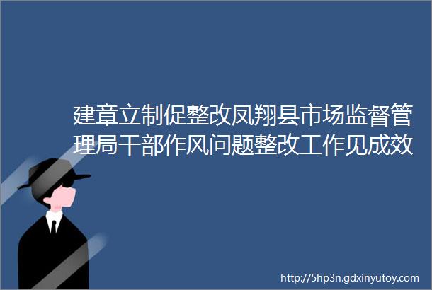 建章立制促整改凤翔县市场监督管理局干部作风问题整改工作见成效